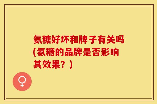氨糖好坏和牌子有关吗(氨糖的品牌是否影响其效果?) 氨糖好坏和牌子有关吗(氨糖的品牌是否影响其效果?)