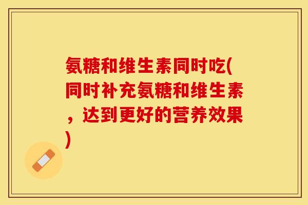 氨糖和维生素同时吃(同时补充氨糖和维生素，达到更好的营养效果)