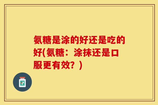 氨糖是涂的好还是吃的好(氨糖：涂抹还是口服更有效？)