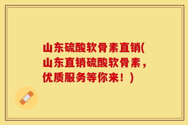 山东硫酸软骨素直销(山东直销硫酸软骨素，优质服务等你来！)