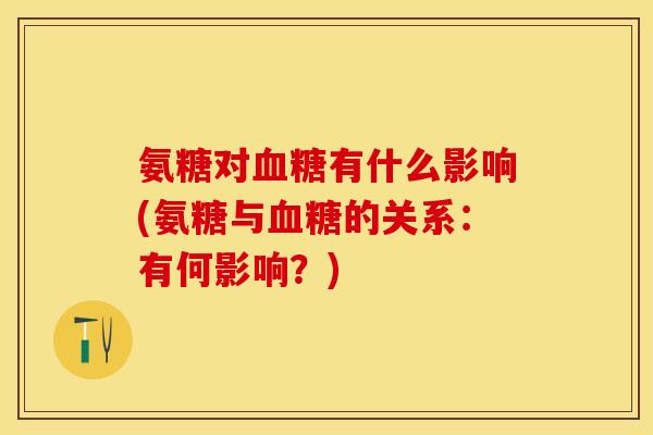 氨糖对血糖有什么影响(氨糖与血糖的关系：有何影响？)