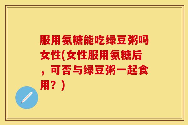 服用氨糖能吃绿豆粥吗女性(女性服用氨糖后,可否与绿豆粥一起食用?) 服用氨糖能吃绿豆粥吗女性(女性服用氨糖后,可否与绿豆粥一起食用?)