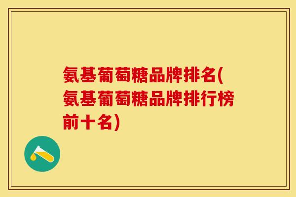 氨基葡萄糖品牌排名(氨基葡萄糖品牌排行榜前十名)
