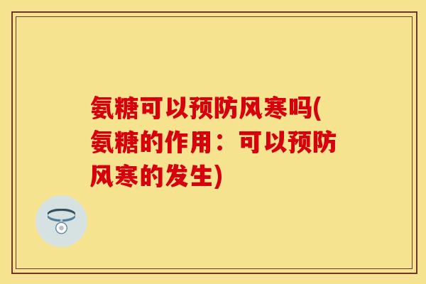 氨糖可以风寒吗(氨糖的作用:可以风寒的发生) 氨糖可以风寒吗(氨糖的作用:可以风寒的发生)