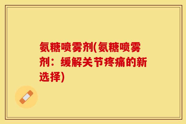 氨糖喷雾剂(氨糖喷雾剂：缓解关节疼痛的新选择)
