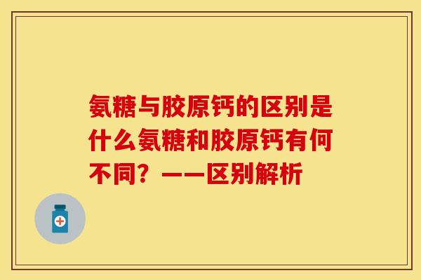 氨糖与胶原钙的区别是什么氨糖和胶原钙有何不同？——区别解析