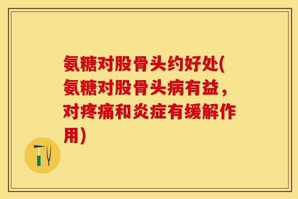 氨糖对股骨头约好处(氨糖对股骨头病有益，对疼痛和炎症有缓解作用)
