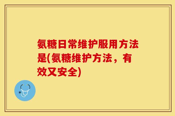 氨糖日常维护服用方法是(氨糖维护方法，有效又安全)