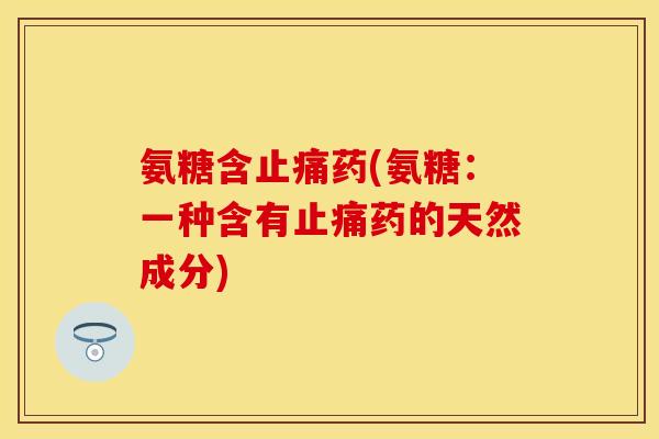 氨糖含止痛药(氨糖：一种含有止痛药的天然成分)