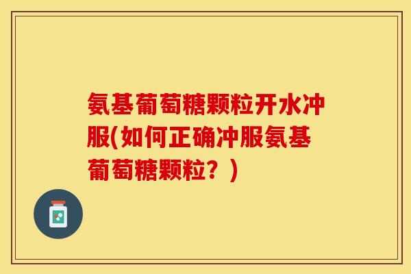 氨基葡萄糖颗粒开水冲服(如何正确冲服氨基葡萄糖颗粒？)