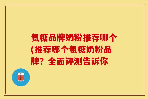 氨糖品牌奶粉推荐哪个(推荐哪个氨糖奶粉品牌？全面评测告诉你