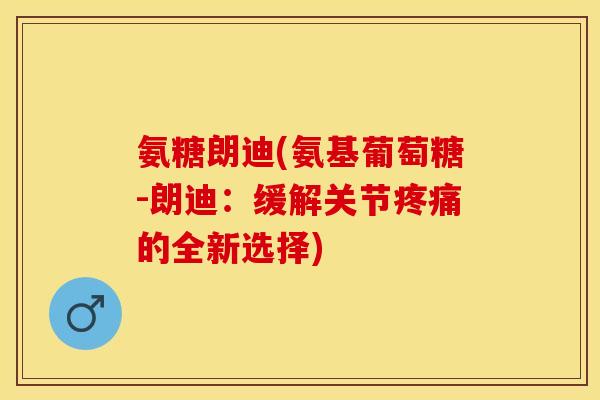 氨糖朗迪(氨基葡萄糖-朗迪：缓解关节疼痛的全新选择)