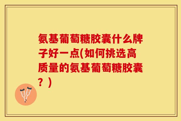 氨基葡萄糖胶囊什么牌子好一点(如何挑选高质量的氨基葡萄糖胶囊?) 氨基葡萄糖胶囊什么牌子好一点(如何挑选高质量的氨基葡萄糖胶囊?)