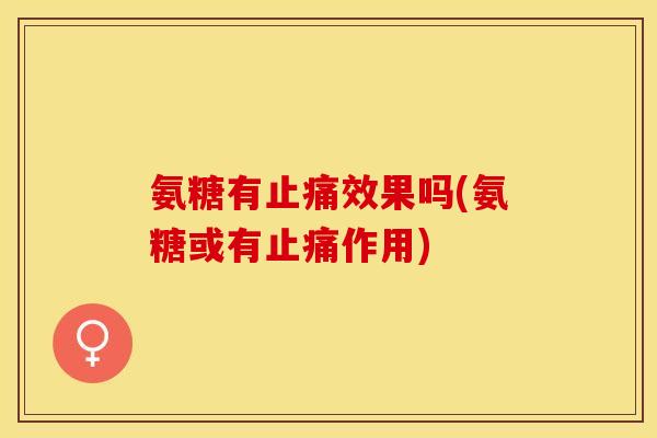 氨糖有止痛效果吗(氨糖或有止痛作用)