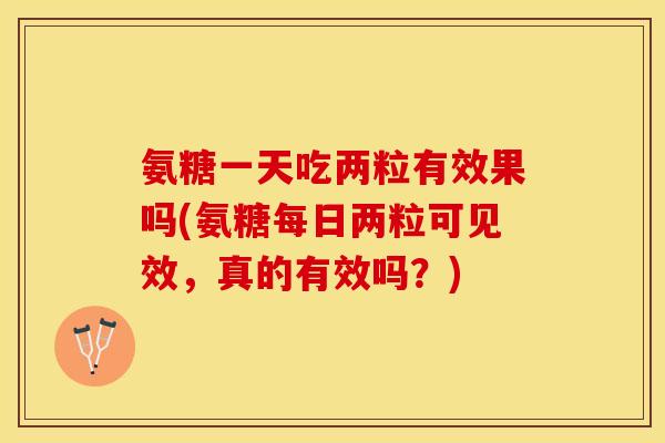 氨糖一天吃两粒有效果吗(氨糖每日两粒可见效，真的有效吗？)