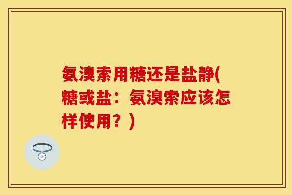 氨溴索用糖还是盐静(糖或盐:氨溴索应该怎样使用?) 氨溴索用糖还是盐静(糖或盐:氨溴索应该怎样使用?)