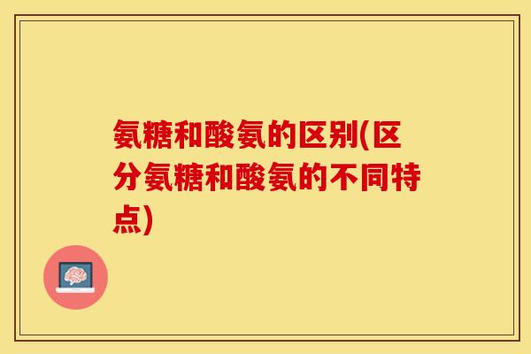 氨糖和酸氨的区别(区分氨糖和酸氨的不同特点)