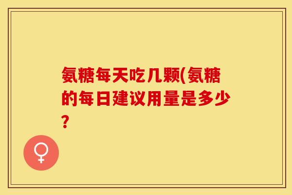 氨糖每天吃几颗(氨糖的每日建议用量是多少？