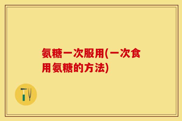 氨糖一次服用(一次食用氨糖的方法)