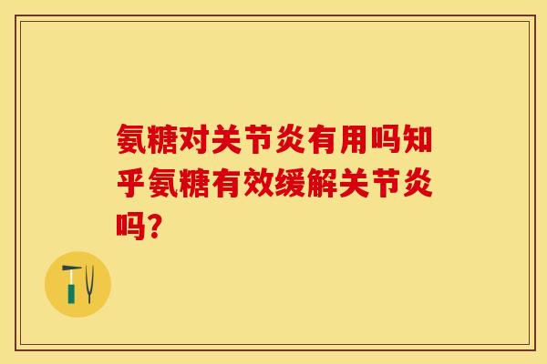 氨糖对关节炎有用吗知乎氨糖有效缓解关节炎吗？