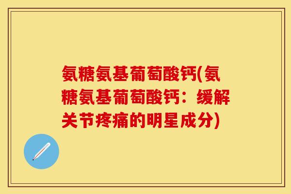 氨糖氨基葡萄酸钙(氨糖氨基葡萄酸钙：缓解关节疼痛的明星成分)