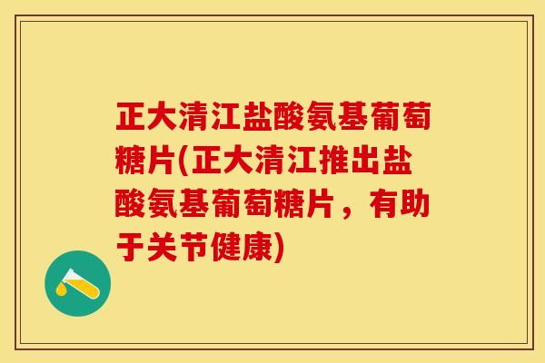 正大清江盐酸氨基葡萄糖片(正大清江推出盐酸氨基葡萄糖片,有助于关节健康) 正大清江盐酸氨基葡萄糖片(正大清江推出盐酸氨基葡萄糖片,有助于关节健康)