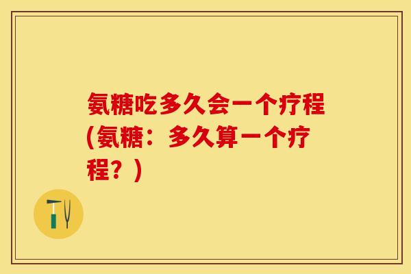 氨糖吃多久会一个疗程(氨糖：多久算一个疗程？)