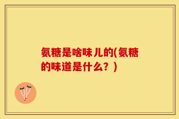 氨糖是啥味儿的(氨糖的味道是什么？)
