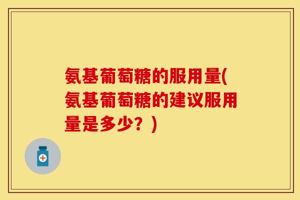 氨基葡萄糖的服用量(氨基葡萄糖的建议服用量是多少?) 氨基葡萄糖的服用量(氨基葡萄糖的建议服用量是多少?)