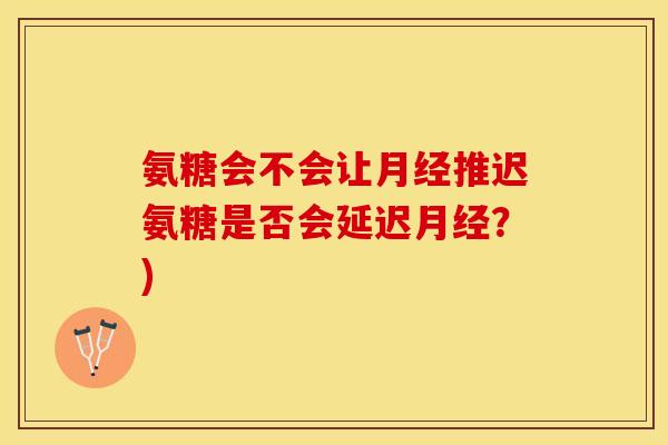 氨糖会不会让月经推迟氨糖是否会延迟月经？)