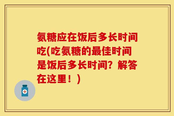 氨糖应在饭后多长时间吃(吃氨糖的佳时间是饭后多长时间?解答在这里!) 氨糖应在饭后多长时间吃(吃氨糖的佳时间是饭后多长时间?解答在这里!)