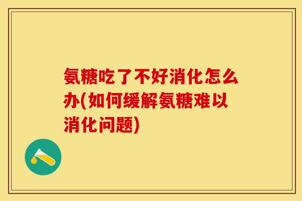 氨糖吃了不好消化怎么办(如何缓解氨糖难以消化问题)