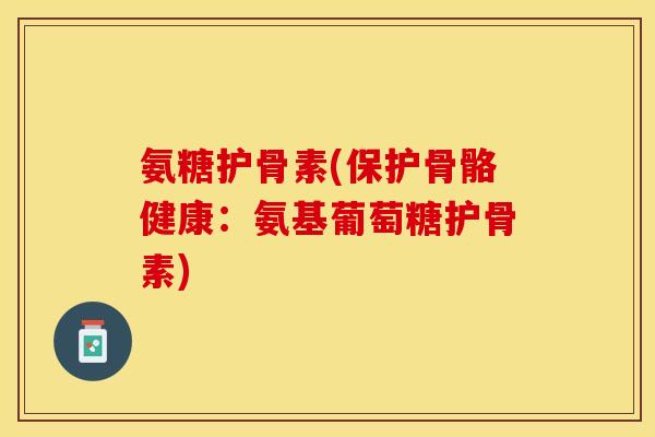 氨糖护骨素(保护骨骼健康：氨基葡萄糖护骨素)