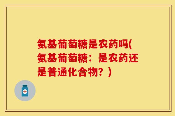 氨基葡萄糖是农药吗(氨基葡萄糖:是农药还是普通化合物?) 氨基葡萄糖是农药吗(氨基葡萄糖:是农药还是普通化合物?)
