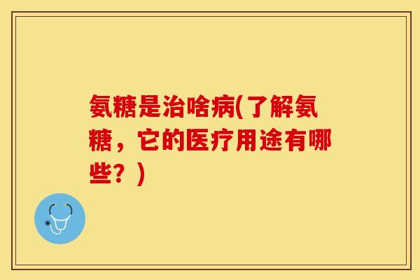 氨糖是治啥病(了解氨糖，它的医疗用途有哪些？)