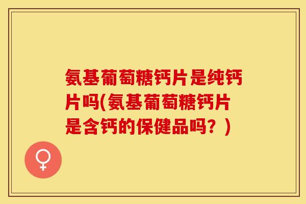 氨基葡萄糖钙片是纯钙片吗(氨基葡萄糖钙片是含钙的保健品吗？)