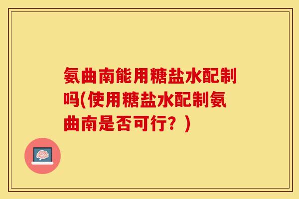 氨曲南能用糖盐水配制吗(使用糖盐水配制氨曲南是否可行？)