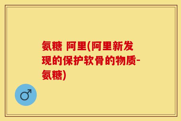 氨糖 阿里(阿里新发现的保护软骨的物质-氨糖)
