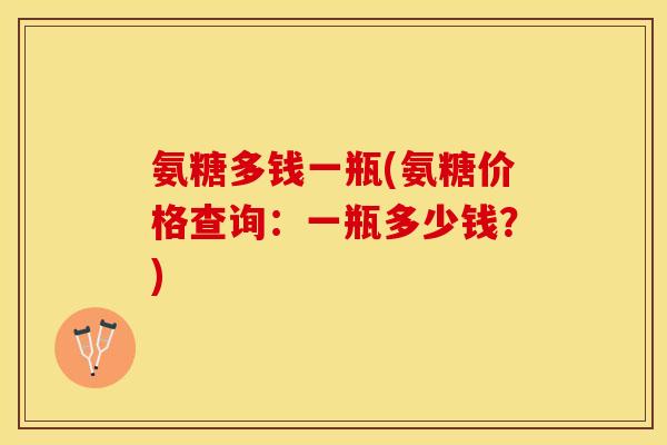 氨糖多钱一瓶(氨糖价格查询：一瓶多少钱？)