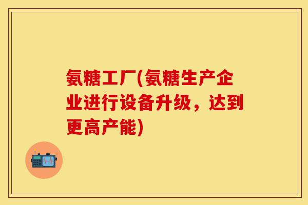 氨糖工厂(氨糖生产企业进行设备升级，达到更高产能)