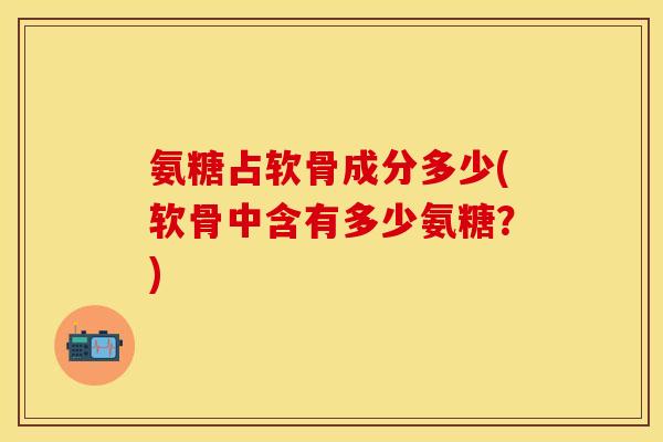 氨糖占软骨成分多少(软骨中含有多少氨糖？)
