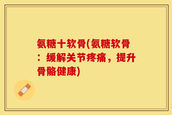 氨糖十软骨(氨糖软骨：缓解关节疼痛，提升骨骼健康)
