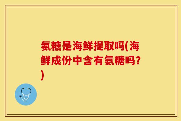 氨糖是海鲜提取吗(海鲜成份中含有氨糖吗？)