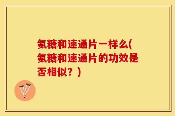 氨糖和速通片一样么(氨糖和速通片的功效是否相似？)