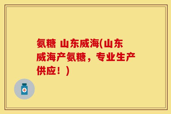 氨糖 山东威海(山东威海产氨糖,专业生产供应!) 氨糖 山东威海(山东威海产氨糖,专业生产供应!)