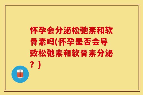怀孕会分泌松弛素和软骨素吗(怀孕是否会导致松弛素和软骨素分泌？)