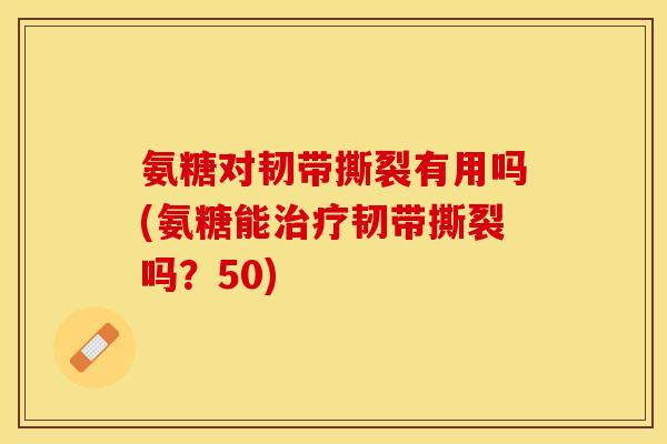 氨糖对韧带撕裂有用吗(氨糖能韧带撕裂吗?50) 氨糖对韧带撕裂有用吗(氨糖能韧带撕裂吗?50)