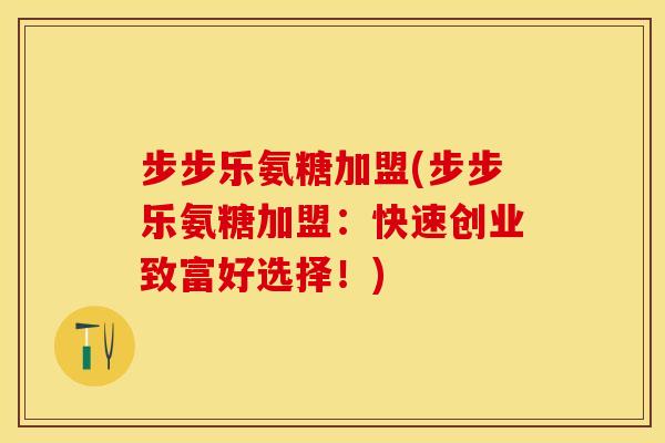 步步乐氨糖加盟(步步乐氨糖加盟：快速创业致富好选择！)