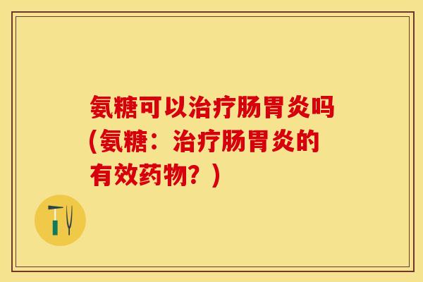 氨糖可以治疗肠胃炎吗(氨糖：治疗肠胃炎的有效药物？)