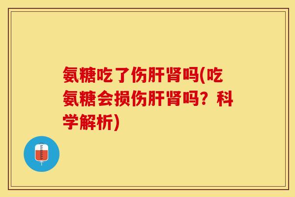氨糖吃了伤肝肾吗(吃氨糖会损伤肝肾吗？科学解析)